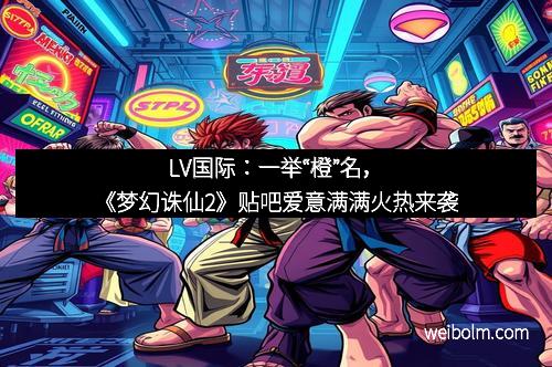LV国际：一举“橙”名，《梦幻诛仙2》贴吧爱意满满火热来袭