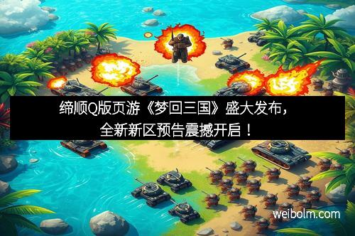缔顺Q版页游《梦回三国》盛大发布，全新新区预告震撼开启！