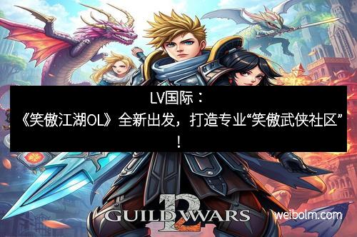 LV国际：《笑傲江湖OL》全新出发，打造专业“笑傲武侠社区”！